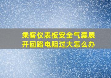 乘客仪表板安全气囊展开回路电阻过大怎么办