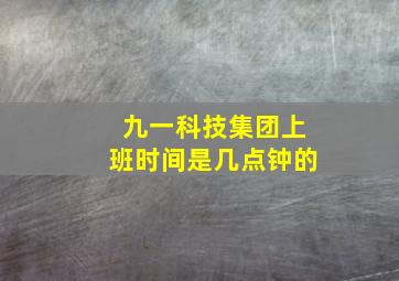 九一科技集团上班时间是几点钟的