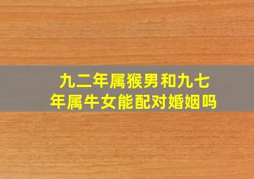 九二年属猴男和九七年属牛女能配对婚姻吗