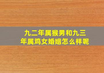 九二年属猴男和九三年属鸡女婚姻怎么样呢