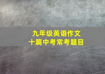 九年级英语作文十篇中考常考题目