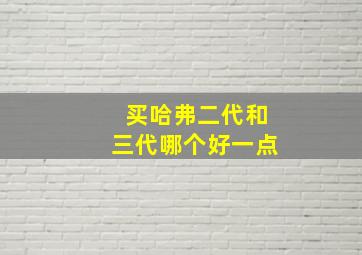 买哈弗二代和三代哪个好一点