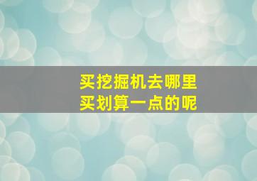 买挖掘机去哪里买划算一点的呢