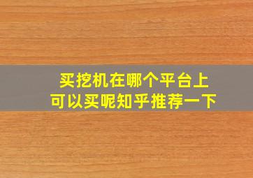 买挖机在哪个平台上可以买呢知乎推荐一下