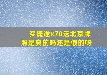 买捷途x70送北京牌照是真的吗还是假的呀