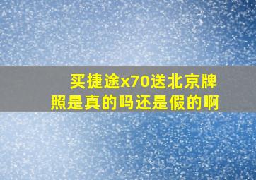 买捷途x70送北京牌照是真的吗还是假的啊