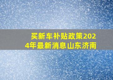 买新车补贴政策2024年最新消息山东济南