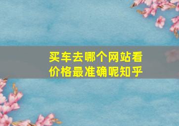 买车去哪个网站看价格最准确呢知乎