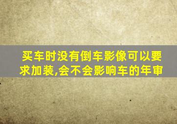 买车时没有倒车影像可以要求加装,会不会影响车的年审