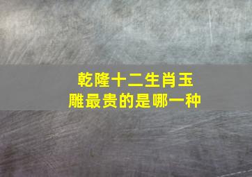 乾隆十二生肖玉雕最贵的是哪一种