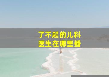 了不起的儿科医生在哪里播