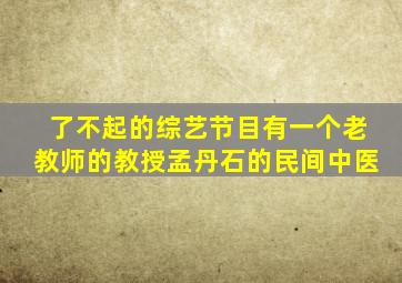 了不起的综艺节目有一个老教师的教授孟丹石的民间中医