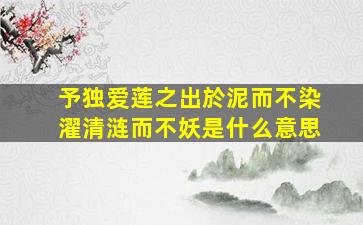 予独爱莲之出於泥而不染濯清涟而不妖是什么意思