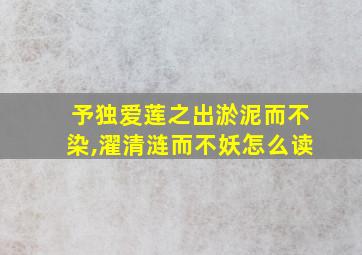 予独爱莲之出淤泥而不染,濯清涟而不妖怎么读