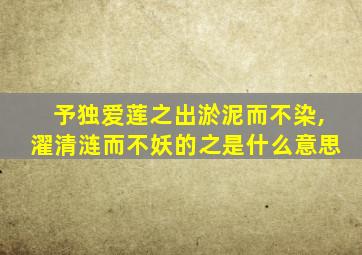 予独爱莲之出淤泥而不染,濯清涟而不妖的之是什么意思