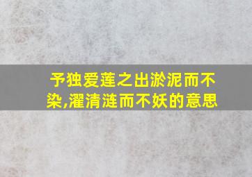 予独爱莲之出淤泥而不染,濯清涟而不妖的意思