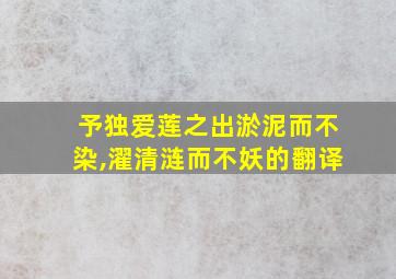 予独爱莲之出淤泥而不染,濯清涟而不妖的翻译