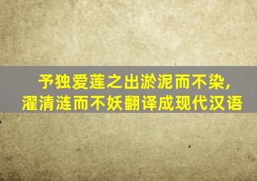 予独爱莲之出淤泥而不染,濯清涟而不妖翻译成现代汉语