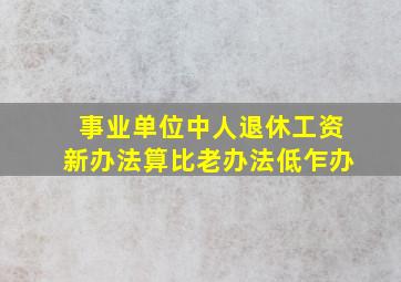 事业单位中人退休工资新办法算比老办法低乍办