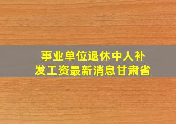 事业单位退休中人补发工资最新消息甘肃省