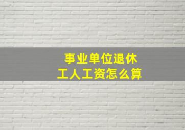 事业单位退休工人工资怎么算