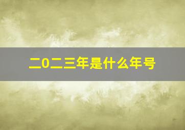 二0二三年是什么年号