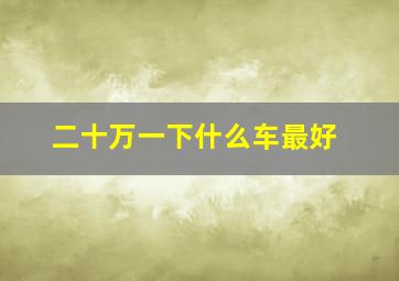 二十万一下什么车最好