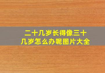 二十几岁长得像三十几岁怎么办呢图片大全