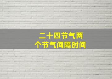 二十四节气两个节气间隔时间