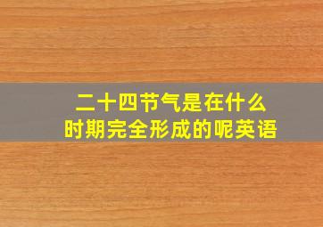 二十四节气是在什么时期完全形成的呢英语