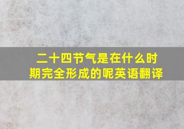 二十四节气是在什么时期完全形成的呢英语翻译