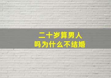 二十岁算男人吗为什么不结婚