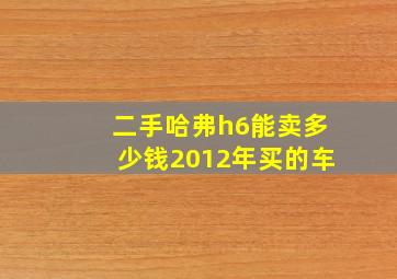 二手哈弗h6能卖多少钱2012年买的车