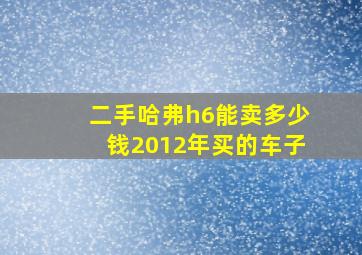 二手哈弗h6能卖多少钱2012年买的车子