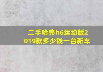 二手哈弗h6运动版2019款多少钱一台新车