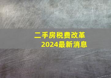 二手房税费改革2024最新消息