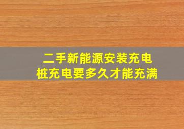 二手新能源安装充电桩充电要多久才能充满