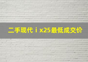 二手现代ⅰx25最低成交价