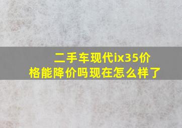 二手车现代ix35价格能降价吗现在怎么样了