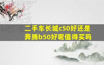 二手车长城c50好还是奔腾b50好呢值得买吗