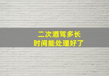 二次酒驾多长时间能处理好了