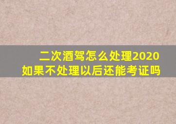 二次酒驾怎么处理2020如果不处理以后还能考证吗