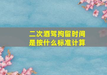 二次酒驾拘留时间是按什么标准计算