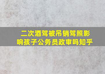 二次酒驾被吊销驾照影响孩子公务员政审吗知乎