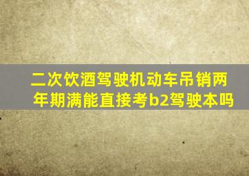 二次饮酒驾驶机动车吊销两年期满能直接考b2驾驶本吗