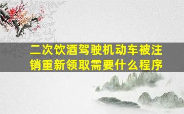 二次饮酒驾驶机动车被注销重新领取需要什么程序