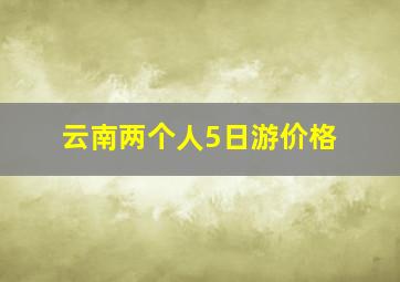 云南两个人5日游价格