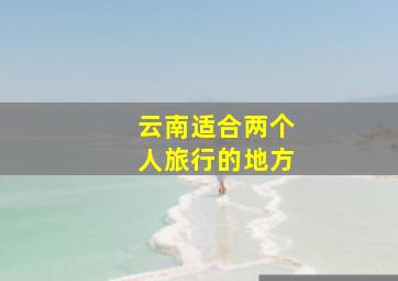 云南适合两个人旅行的地方