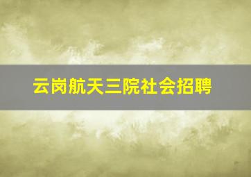 云岗航天三院社会招聘