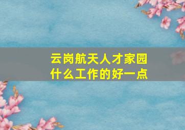 云岗航天人才家园什么工作的好一点